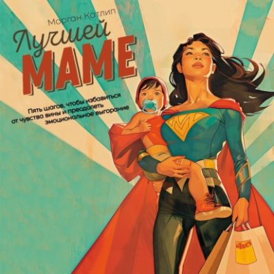 Лучшей маме. Пять шагов, чтобы избавиться от чувства вины и преодолеть эмоциональное выгорание (аудиокнига)