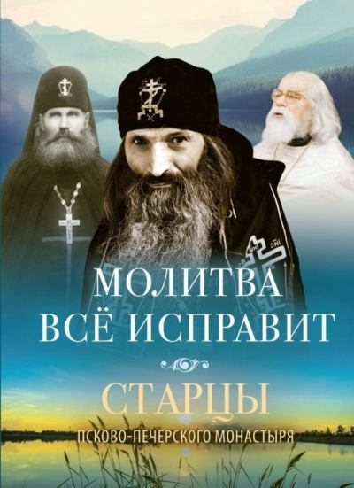 Молитва всё исправит. Старцы Псково-Печерского монастыря. (fb2)